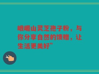 峨嵋山灵芝孢子粉，与你分享自然的馈赠，让生活更美好”