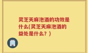 灵芝天麻泡酒的功效是什么(灵芝天麻泡酒的益处是什么？)