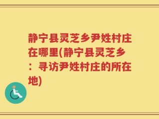 静宁县灵芝乡尹姓村庄在哪里(静宁县灵芝乡：寻访尹姓村庄的所在地)