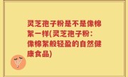 灵芝孢子粉是不是像棉絮一样(灵芝孢子粉：像棉絮般轻盈的自然健康食品)