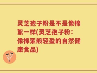 灵芝孢子粉是不是像棉絮一样(灵芝孢子粉：像棉絮般轻盈的自然健康食品)