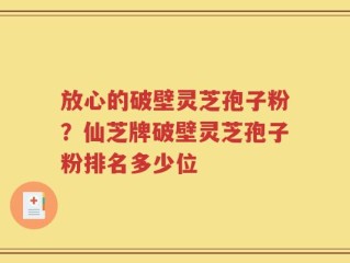 放心的破壁灵芝孢子粉？仙芝牌破壁灵芝孢子粉排名多少位