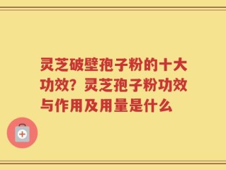 灵芝破壁孢子粉的十大功效？灵芝孢子粉功效与作用及用量是什么