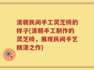 清朝民间手工灵芝椅的样子(清朝手工制作的灵芝椅，展现民间手艺精湛之作)