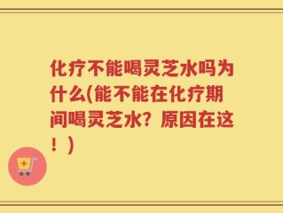 化疗不能喝灵芝水吗为什么(能不能在化疗期间喝灵芝水？原因在这！)