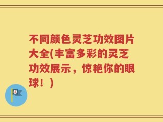 不同颜色灵芝功效图片大全(丰富多彩的灵芝功效展示，惊艳你的眼球！)