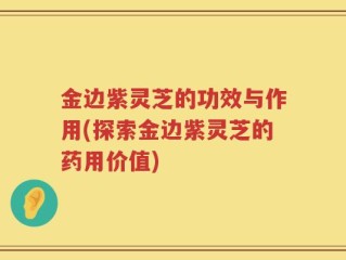 金边紫灵芝的功效与作用(探索金边紫灵芝的药用价值)