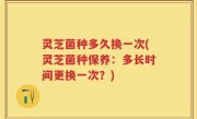 灵芝菌种多久换一次(灵芝菌种保养：多长时间更换一次？)