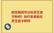 阳性期间可以吃灵芝孢子粉吗？放疗患者能吃灵芝孢子粉吗