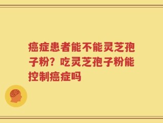 癌症患者能不能灵芝孢子粉？吃灵芝孢子粉能控制癌症吗