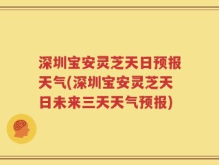 深圳宝安灵芝天日预报天气(深圳宝安灵芝天日未来三天天气预报)