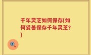 千年灵芝如何保存(如何妥善保存千年灵芝？)