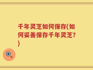 千年灵芝如何保存(如何妥善保存千年灵芝？)