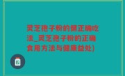 灵芝孢子粉的健正确吃法_灵芝孢子粉的正确食用方法与健康益处)
