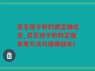 灵芝孢子粉的健正确吃法_灵芝孢子粉的正确食用方法与健康益处)