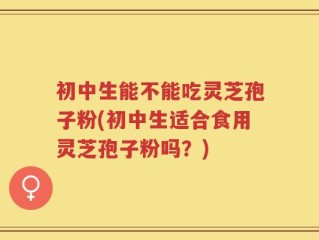 初中生能不能吃灵芝孢子粉(初中生适合食用灵芝孢子粉吗？)