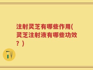 注射灵芝有哪些作用(灵芝注射液有哪些功效？)