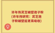 许年伟灵芝破壁孢子粉(许年伟研究：灵芝孢子粉破壁后更易吸收)