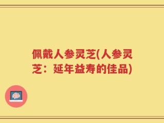 佩戴人参灵芝(人参灵芝：延年益寿的佳品)