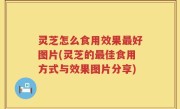灵芝怎么食用效果最好图片(灵芝的最佳食用方式与效果图片分享)