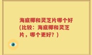海底椰和灵芝片哪个好(比较：海底椰和灵芝片，哪个更好？)