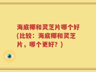 海底椰和灵芝片哪个好(比较：海底椰和灵芝片，哪个更好？)