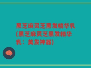 黑芝麻灵芝黑发精华乳(黑芝麻灵芝黑发精华乳：美发神器)