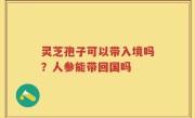 灵芝孢子可以带入境吗？人参能带回国吗