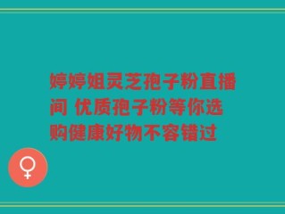 婷婷姐灵芝孢子粉直播间 优质孢子粉等你选购健康好物不容错过