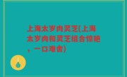 上海太岁肉灵芝(上海太岁肉和灵芝组合惊艳，一口难舍)