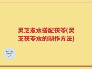 灵芝煮水搭配茯苓(灵芝茯苓水的制作方法)