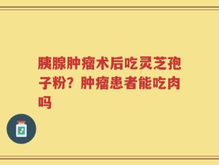 胰腺肿瘤术后吃灵芝孢子粉？肿瘤患者能吃肉吗