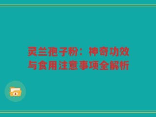 灵兰孢子粉：神奇功效与食用注意事项全解析