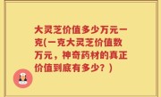 大灵芝价值多少万元一克(一克大灵芝价值数万元，神奇药材的真正价值到底有多少？)