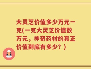 大灵芝价值多少万元一克(一克大灵芝价值数万元，神奇药材的真正价值到底有多少？)