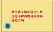 灵芝孢子粉不消化？灵芝孢子粉真的可以提高免疫力吗