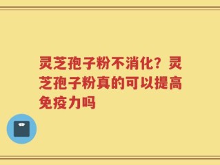 灵芝孢子粉不消化？灵芝孢子粉真的可以提高免疫力吗