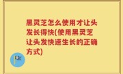 黑灵芝怎么使用才让头发长得快(使用黑灵芝让头发快速生长的正确方式)