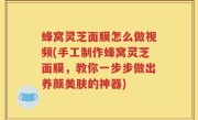 蜂窝灵芝面膜怎么做视频(手工制作蜂窝灵芝面膜，教你一步步做出养颜美肤的神器)