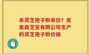 赤灵芝孢子粉单价？龙泉森芝宝有限公司生产的灵芝孢子粉价格