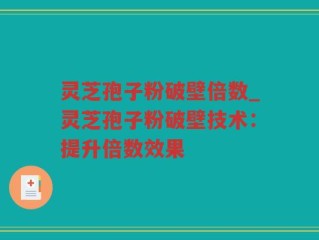 灵芝孢子粉破壁倍数_灵芝孢子粉破壁技术：提升倍数效果