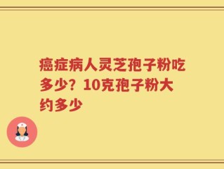 癌症病人灵芝孢子粉吃多少？10克孢子粉大约多少