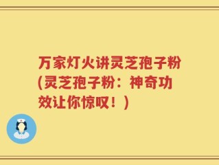 万家灯火讲灵芝孢子粉(灵芝孢子粉：神奇功效让你惊叹！)