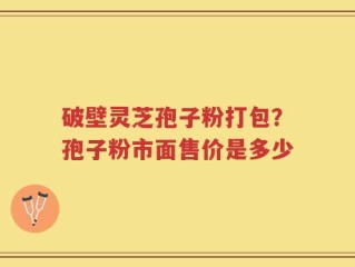 破壁灵芝孢子粉打包？孢子粉市面售价是多少
