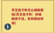 灵芝孢子粉怎么缓解便秘(灵芝孢子粉:舒缓肠道不适,告别便秘烦恼)