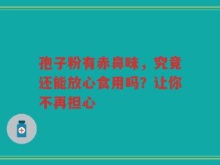 孢子粉有赤鼻味，究竟还能放心食用吗？让你不再担心
