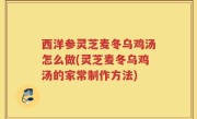西洋参灵芝麦冬乌鸡汤怎么做(灵芝麦冬乌鸡汤的家常制作方法)