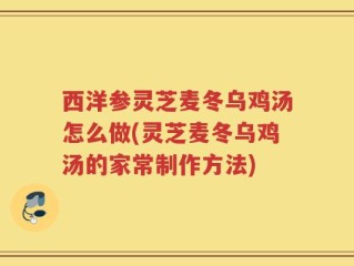 西洋参灵芝麦冬乌鸡汤怎么做(灵芝麦冬乌鸡汤的家常制作方法)