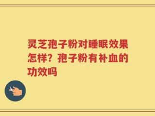 灵芝孢子粉对睡眠效果怎样？孢子粉有补血的功效吗