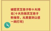 破壁灵芝孢子粉十大排名(十大热销灵芝孢子粉推荐，从质量到口感一网打尽)